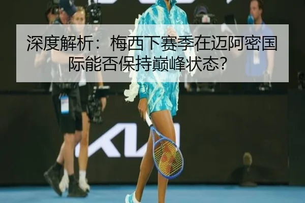 深度解析：梅西下赛季在迈阿密国际能否保持巅峰状态？